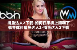 捕鱼达人2下载-如何在手机上顺利下载并体验捕鱼达人2-捕鱼达人2下载