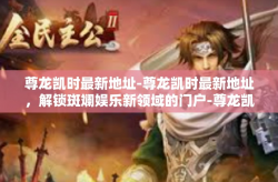 尊龙凯时最新地址-尊龙凯时最新地址，解锁斑斓娱乐新领域的门户-尊龙凯时最新地址