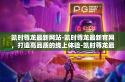凯时尊龙最新网站-凯时尊龙最新官网，打造高品质的线上体验-凯时尊龙最新网站