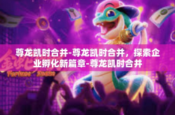 尊龙凯时合并-尊龙凯时合并，探索企业孵化新篇章-尊龙凯时合并