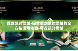 尊龙凯时网址-探索尊龙凯时网址的全方位使用体验-尊龙凯时网址