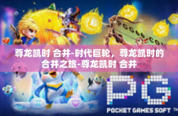 尊龙凯时 合并-时代巨轮，尊龙凯时的合并之旅-尊龙凯时 合并
