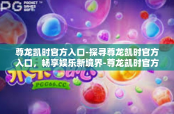 尊龙凯时官方入口-探寻尊龙凯时官方入口，畅享娱乐新境界-尊龙凯时官方入口