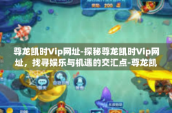 尊龙凯时Vip网址-探秘尊龙凯时Vip网址，找寻娱乐与机遇的交汇点-尊龙凯时Vip网址