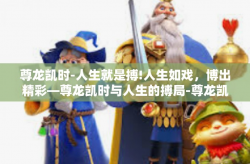 尊龙凯时-人生就是搏!人生如戏，博出精彩—尊龙凯时与人生的搏局-尊龙凯时-人生就是搏!
