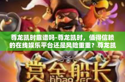 尊龙凯时靠谱吗-尊龙凯时，值得信赖的在线娱乐平台还是风险重重？尊龙凯时靠谱吗