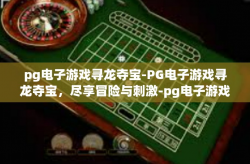 pg电子游戏寻龙夺宝-PG电子游戏寻龙夺宝，尽享冒险与刺激-pg电子游戏寻龙夺宝