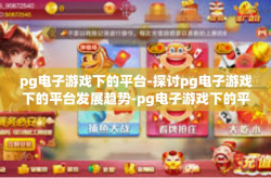 pg电子游戏下的平台-探讨pg电子游戏下的平台发展趋势-pg电子游戏下的平台