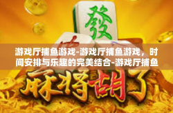 游戏厅捕鱼游戏-游戏厅捕鱼游戏，时间安排与乐趣的完美结合-游戏厅捕鱼游戏