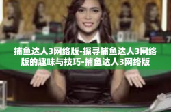 捕鱼达人3网络版-探寻捕鱼达人3网络版的趣味与技巧-捕鱼达人3网络版