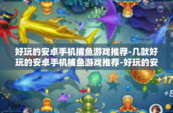 好玩的安卓手机捕鱼游戏推荐-几款好玩的安卓手机捕鱼游戏推荐-好玩的安卓手机捕鱼游戏推荐