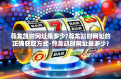 尊龙凯时网址是多少?尊龙凯时网址的正确获取方式-尊龙凯时网址是多少?