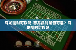 尊龙凯时可以吗-尊龙凯时是否可靠？尊龙凯时可以吗