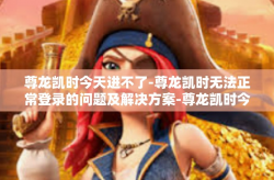 尊龙凯时今天进不了-尊龙凯时无法正常登录的问题及解决方案-尊龙凯时今天进不了