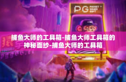 捕鱼大师的工具箱-捕鱼大师工具箱的神秘面纱-捕鱼大师的工具箱