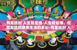 尊龙凯时 人生就是博-人生就是博，在尊龙凯时感受生活的多彩-尊龙凯时 人生就是博
