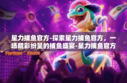 星力捕鱼官方-探索星力捕鱼官方，一场精彩纷呈的捕鱼盛宴-星力捕鱼官方