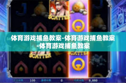 体育游戏捕鱼教案-体育游戏捕鱼教案-体育游戏捕鱼教案