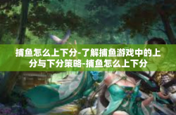 捕鱼怎么上下分-了解捕鱼游戏中的上分与下分策略-捕鱼怎么上下分