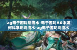 ag电子游戏刷流水-电子游戏AG中如何科学地刷流水-ag电子游戏刷流水