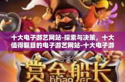 十大电子游艺网站-探索与决策，十大值得瞩目的电子游艺网站-十大电子游艺网站