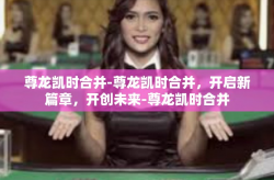 尊龙凯时合并-尊龙凯时合并，开启新篇章，开创未来-尊龙凯时合并