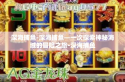 深海捕鱼-深海捕鱼—一次探索神秘海域的冒险之旅-深海捕鱼