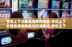 手机上下分捕鱼游戏有那些-手机上下分捕鱼游戏种类与玩法概述-手机上下分捕鱼游戏有那些