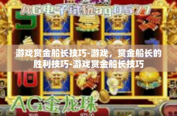 游戏赏金船长技巧-游戏，赏金船长的胜利技巧-游戏赏金船长技巧