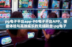 pg电子平台app-PG电子平台APP，便捷体验与高效娱乐的无缝融合-pg电子平台app