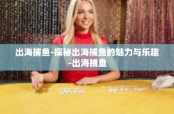 出海捕鱼-探秘出海捕鱼的魅力与乐趣-出海捕鱼