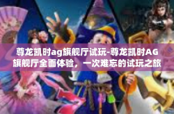 尊龙凯时ag旗舰厅试玩-尊龙凯时AG旗舰厅全面体验，一次难忘的试玩之旅-尊龙凯时ag旗舰厅试玩