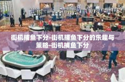 街机捕鱼下分-街机捕鱼下分的乐趣与策略-街机捕鱼下分