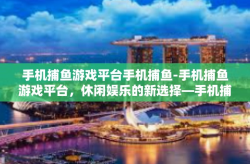 手机捕鱼游戏平台手机捕鱼-手机捕鱼游戏平台，休闲娱乐的新选择—手机捕鱼-手机捕鱼游戏平台手机捕鱼
