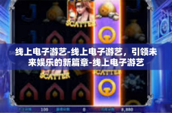 线上电子游艺-线上电子游艺，引领未来娱乐的新篇章-线上电子游艺
