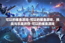 可以的捕鱼游戏-可以的捕鱼游戏，挑战与乐趣并存-可以的捕鱼游戏