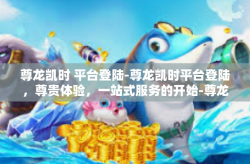 尊龙凯时 平台登陆-尊龙凯时平台登陆，尊贵体验，一站式服务的开始-尊龙凯时 平台登陆