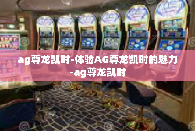 ag尊龙凯时-体验AG尊龙凯时的魅力-ag尊龙凯时