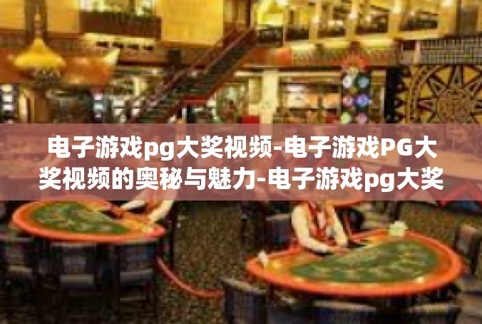 电子游戏pg大奖视频-电子游戏PG大奖视频的奥秘与魅力-电子游戏pg大奖视频