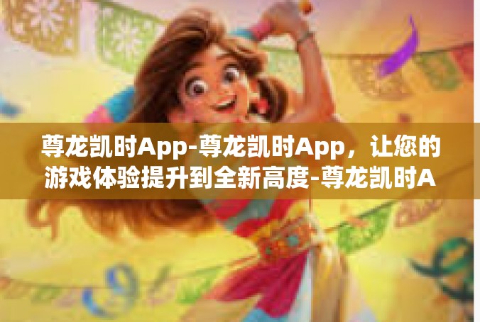 尊龙凯时App-尊龙凯时App，让您的游戏体验提升到全新高度-尊龙凯时App