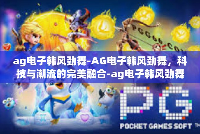 ag电子韩风劲舞-AG电子韩风劲舞，科技与潮流的完美融合-ag电子韩风劲舞