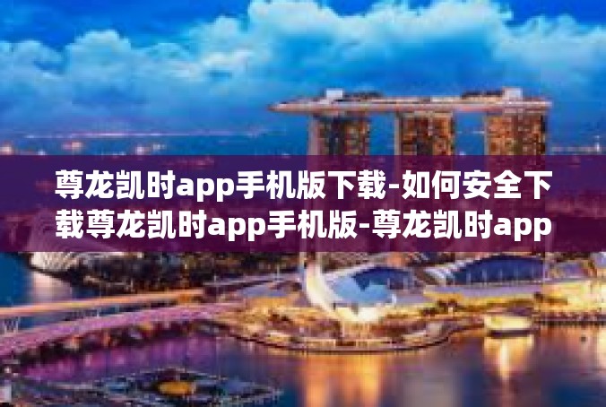 尊龙凯时app手机版下载-如何安全下载尊龙凯时app手机版-尊龙凯时app手机版下载