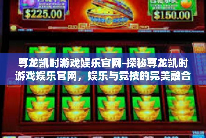 尊龙凯时游戏娱乐官网-探秘尊龙凯时游戏娱乐官网，娱乐与竞技的完美融合-尊龙凯时游戏娱乐官网