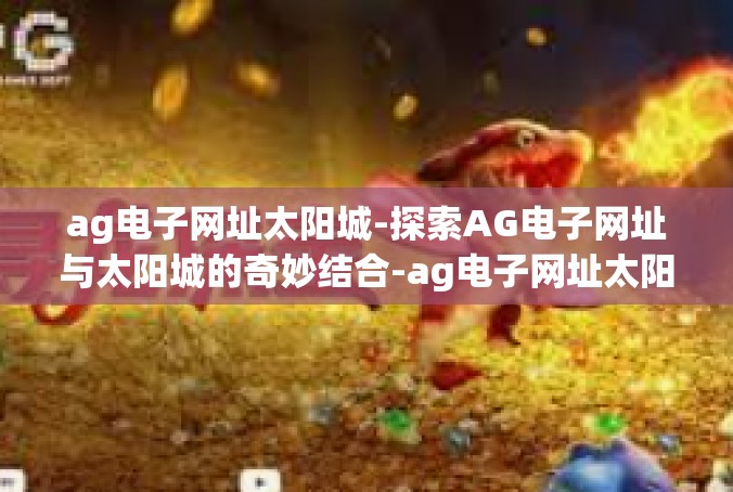 ag电子网址太阳城-探索AG电子网址与太阳城的奇妙结合-ag电子网址太阳城