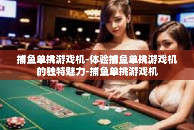捕鱼单挑游戏机-体验捕鱼单挑游戏机的独特魅力-捕鱼单挑游戏机