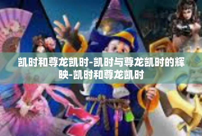 凯时和尊龙凯时-凯时与尊龙凯时的辉映-凯时和尊龙凯时