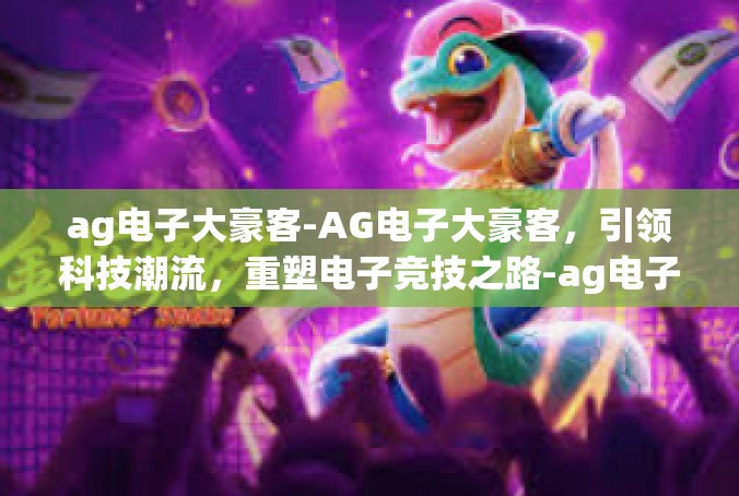 ag电子大豪客-AG电子大豪客，引领科技潮流，重塑电子竞技之路-ag电子大豪客