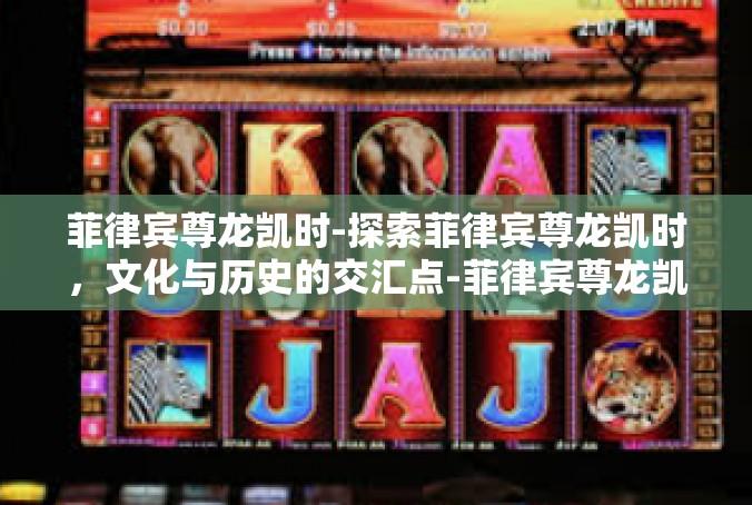 菲律宾尊龙凯时-探索菲律宾尊龙凯时，文化与历史的交汇点-菲律宾尊龙凯时