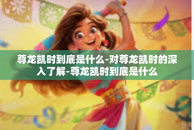尊龙凯时到底是什么-对尊龙凯时的深入了解-尊龙凯时到底是什么