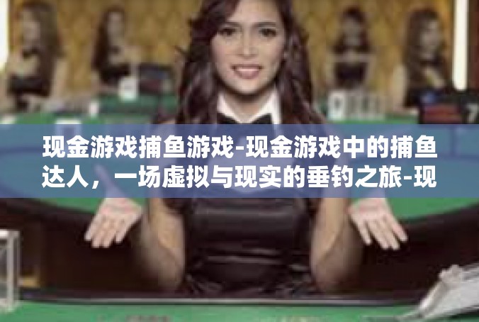 现金游戏捕鱼游戏-现金游戏中的捕鱼达人，一场虚拟与现实的垂钓之旅-现金游戏捕鱼游戏
